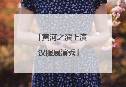 黄河之滨上演汉服展演秀
