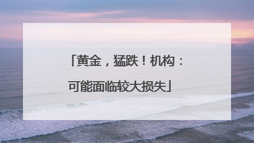 黄金，猛跌！机构：可能面临较大损失