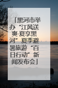 黑河市举办“江风送爽·夏享黑河”夏季避暑旅游“百日行动”新闻发布会