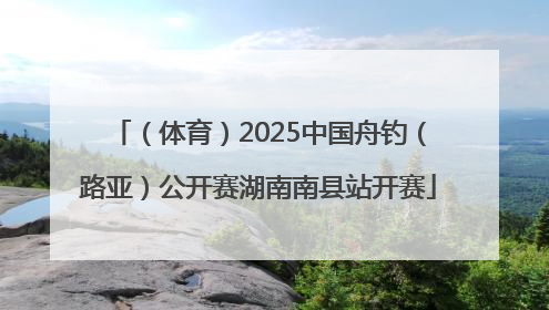 （体育）2025中国舟钓（路亚）公开赛湖南南县站开赛