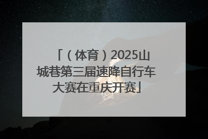 （体育）2025山城巷第三届速降自行车大赛在重庆开赛