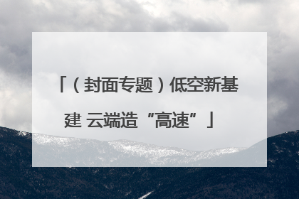 （封面专题）低空新基建 云端造“高速”