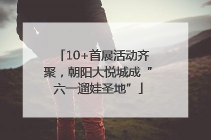 10+首展活动齐聚，朝阳大悦城成“六一遛娃圣地”