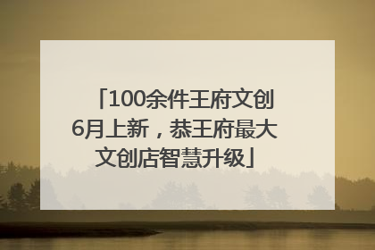 100余件王府文创6月上新，恭王府最大文创店智慧升级