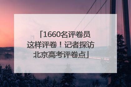 1660名评卷员这样评卷！记者探访北京高考评卷点