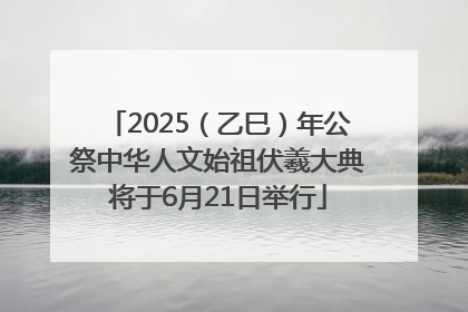 2025（乙巳）年公祭中华人文始祖伏羲大典将于6月21日举行
