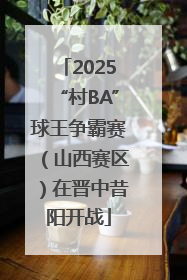 2025“村BA”球王争霸赛（山西赛区）在晋中昔阳开战
