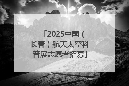 2025中国（长春）航天太空科普展志愿者招募