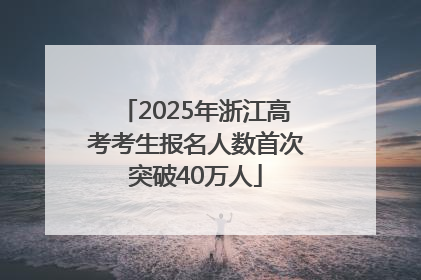 2025年浙江高考考生报名人数首次突破40万人
