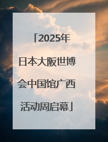 2025年日本大阪世博会中国馆广西活动周启幕