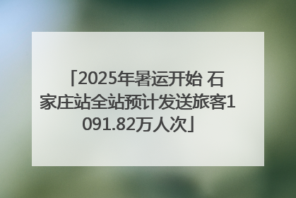 2025年暑运开始 石家庄站全站预计发送旅客1091.82万人次