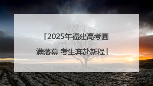 2025年福建高考圆满落幕 考生奔赴新程
