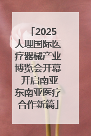 2025大理国际医疗器械产业博览会开幕 开启南亚东南亚医疗合作新篇
