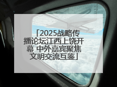 2025战略传播论坛江西上饶开幕 中外嘉宾聚焦文明交流互鉴