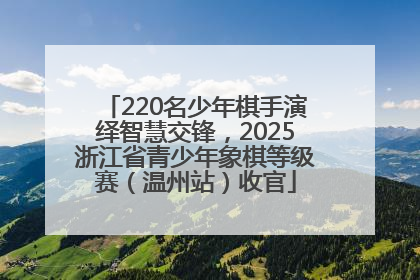 220名少年棋手演绎智慧交锋，2025浙江省青少年象棋等级赛（温州站）收官