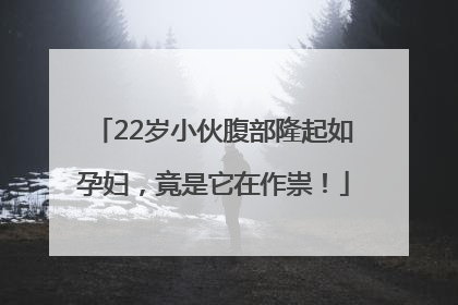 22岁小伙腹部隆起如孕妇，竟是它在作祟！
