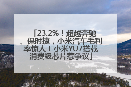 23.2%！超越奔驰、保时捷，小米汽车毛利率惊人！小米YU7搭载消费级芯片惹争议