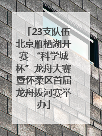 23支队伍北京雁栖湖开赛 “科学城杯”龙舟大赛暨怀柔区首届龙舟拔河赛举办