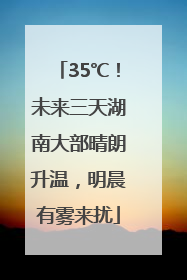 35℃！未来三天湖南大部晴朗升温，明晨有雾来扰