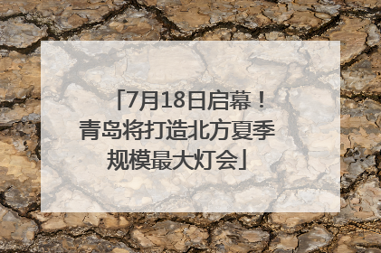 7月18日启幕！青岛将打造北方夏季规模最大灯会