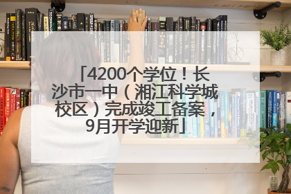 4200个学位！长沙市一中（湘江科学城校区）完成竣工备案，9月开学迎新