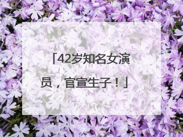42岁知名女演员，官宣生子！