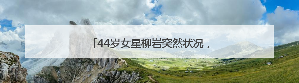 44岁女星柳岩突然状况，发文提醒：早去医院早解脱