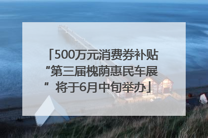 500万元消费券补贴 “第三届槐荫惠民车展”将于6月中旬举办