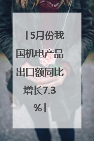 5月份我国机电产品出口额同比增长7.3%