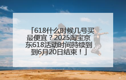 618什么时候几号买最便宜？2025淘宝京东618活动时间持续到到6月20日结束！