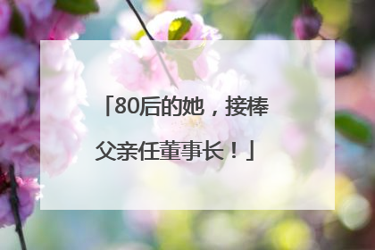 80后的她，接棒父亲任董事长！