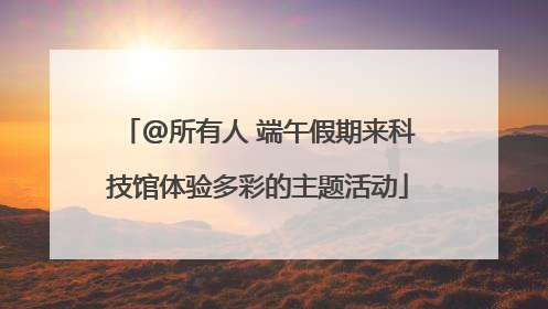 @所有人 端午假期来科技馆体验多彩的主题活动