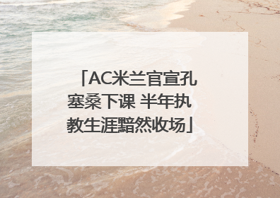 AC米兰官宣孔塞桑下课 半年执教生涯黯然收场
