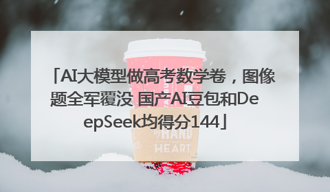 AI大模型做高考数学卷，图像题全军覆没 国产AI豆包和DeepSeek均得分144