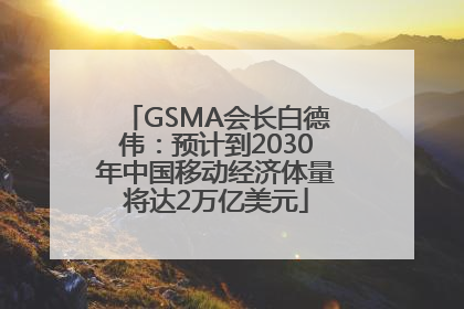 GSMA会长白德伟：预计到2030年中国移动经济体量将达2万亿美元
