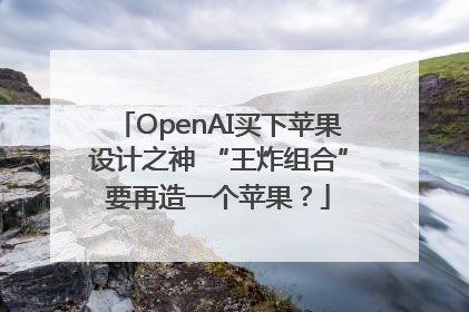 OpenAI买下苹果设计之神 “王炸组合”要再造一个苹果？