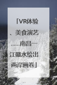 VR体验、美食演艺……南昌一江赣水绘出两岸画卷