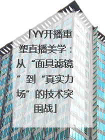 YY开播重塑直播美学：从“面具滤镜”到“真实力场”的技术突围战